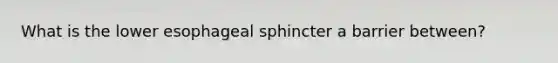 What is the lower esophageal sphincter a barrier between?