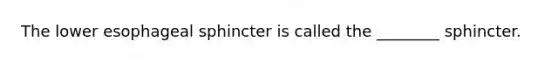 The lower esophageal sphincter is called the ________ sphincter.