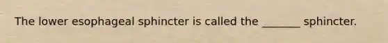 The lower esophageal sphincter is called the _______ sphincter.