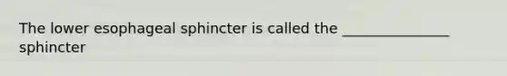 The lower esophageal sphincter is called the _______________ sphincter