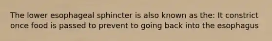 The lower esophageal sphincter is also known as the: It constrict once food is passed to prevent to going back into the esophagus