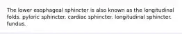 The lower esophageal sphincter is also known as the longitudinal folds. pyloric sphincter. cardiac sphincter. longitudinal sphincter. fundus.