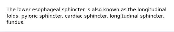 The lower esophageal sphincter is also known as the longitudinal folds. pyloric sphincter. cardiac sphincter. longitudinal sphincter. fundus.