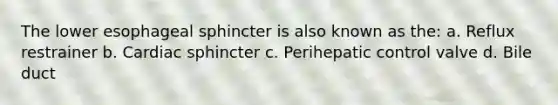 The lower esophageal sphincter is also known as the: a. Reflux restrainer b. Cardiac sphincter c. Perihepatic control valve d. Bile duct