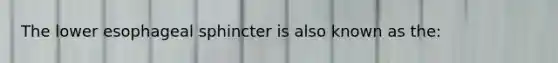 The lower esophageal sphincter is also known as the:
