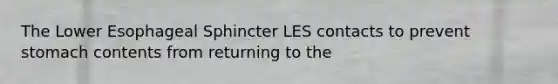 The Lower Esophageal Sphincter LES contacts to prevent stomach contents from returning to the