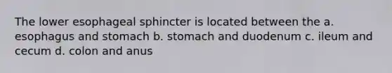 The lower esophageal sphincter is located between the a. esophagus and stomach b. stomach and duodenum c. ileum and cecum d. colon and anus