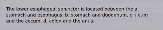 The lower esophageal sphincter is located between the a. stomach and esophagus. b. stomach and duodenum. c. ileum and the cecum. d. colon and the anus.