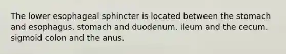 The lower esophageal sphincter is located between <a href='https://www.questionai.com/knowledge/kLccSGjkt8-the-stomach' class='anchor-knowledge'>the stomach</a> and esophagus. stomach and duodenum. ileum and the cecum. sigmoid colon and the anus.