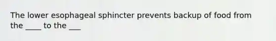 The lower esophageal sphincter prevents backup of food from the ____ to the ___