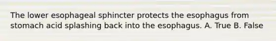 The lower esophageal sphincter protects the esophagus from stomach acid splashing back into the esophagus. A. True B. False