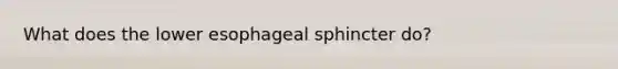 What does the lower esophageal sphincter do?