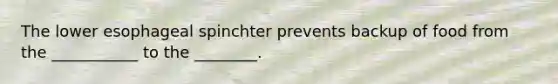 The lower esophageal spinchter prevents backup of food from the ___________ to the ________.