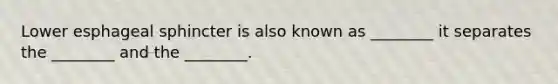 Lower esphageal sphincter is also known as ________ it separates the ________ and the ________.