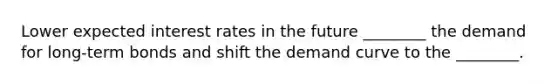 Lower expected interest rates in the future ________ the demand for long-term bonds and shift the demand curve to the ________.
