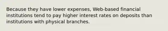 Because they have lower expenses, Web-based financial institutions tend to pay higher interest rates on deposits than institutions with physical branches.