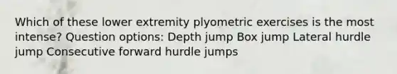 Which of these lower extremity plyometric exercises is the most intense? Question options: Depth jump Box jump Lateral hurdle jump Consecutive forward hurdle jumps