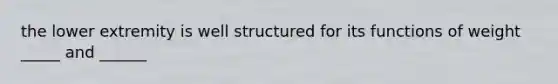 the lower extremity is well structured for its functions of weight _____ and ______