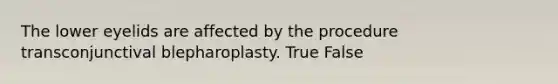 The lower eyelids are affected by the procedure transconjunctival blepharoplasty. True False