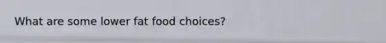 What are some lower fat food choices?