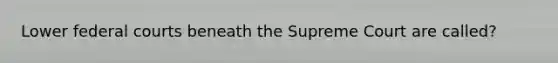 Lower federal courts beneath the Supreme Court are called?