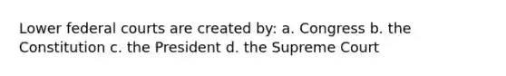 Lower federal courts are created by: a. Congress b. the Constitution c. the President d. the Supreme Court