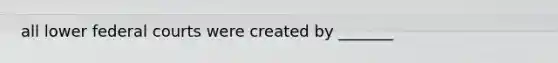 all lower federal courts were created by _______