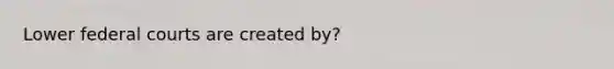 Lower <a href='https://www.questionai.com/knowledge/kzzdxYQ4u6-federal-courts' class='anchor-knowledge'>federal courts</a> are created by?