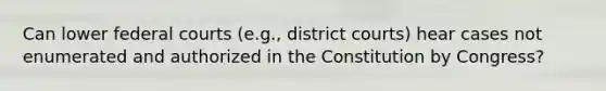 Can lower federal courts (e.g., district courts) hear cases not enumerated and authorized in the Constitution by Congress?