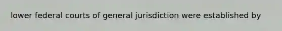 lower federal courts of general jurisdiction were established by