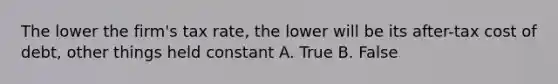 The lower the firm's tax rate, the lower will be its after-tax cost of debt, other things held constant A. True B. False