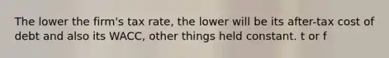 The lower the firm's tax rate, the lower will be its after-tax cost of debt and also its WACC, other things held constant. t or f