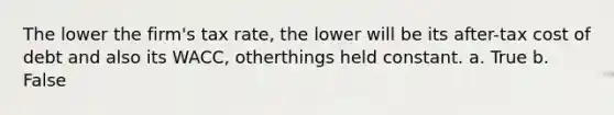 The lower the firm's tax rate, the lower will be its after-tax cost of debt and also its WACC, otherthings held constant. a. True b. False