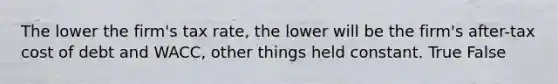 The lower the firm's tax rate, the lower will be the firm's after-tax cost of debt and WACC, other things held constant. True False