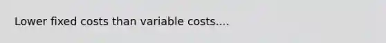 Lower fixed costs than variable costs....