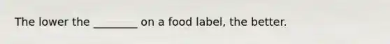 The lower the ________ on a food label, the better.