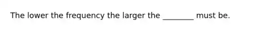 The lower the frequency the larger the ________ must be.