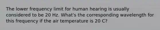 The lower frequency limit for human hearing is usually considered to be 20 Hz. What's the corresponding wavelength for this frequency if the air temperature is 20 C?