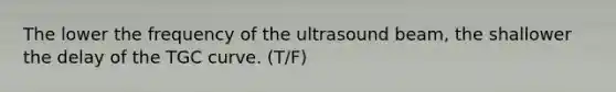 The lower the frequency of the ultrasound beam, the shallower the delay of the TGC curve. (T/F)