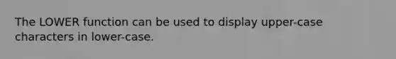 The LOWER function can be used to display upper-case characters in lower-case.​