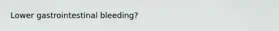 Lower gastrointestinal bleeding?