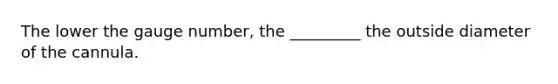 The lower the gauge number, the _________ the outside diameter of the cannula.