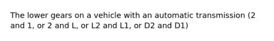 The lower gears on a vehicle with an automatic transmission (2 and 1, or 2 and L, or L2 and L1, or D2 and D1)