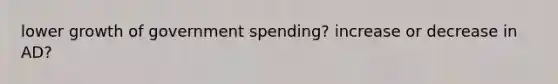 lower growth of government spending? increase or decrease in AD?