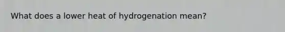 What does a lower heat of hydrogenation mean?