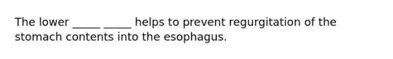 The lower _____ _____ helps to prevent regurgitation of the stomach contents into the esophagus.