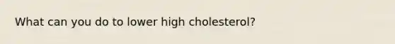 What can you do to lower high cholesterol?