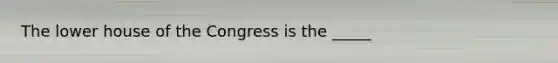 The lower house of the Congress is the _____