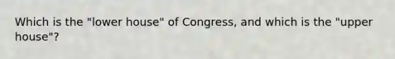 Which is the "lower house" of Congress, and which is the "upper house"?