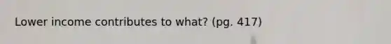 Lower income contributes to what? (pg. 417)